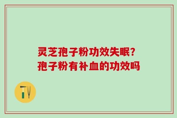 灵芝孢子粉功效?孢子粉有补的功效吗 灵芝孢子粉功效?孢子粉有补的功效吗