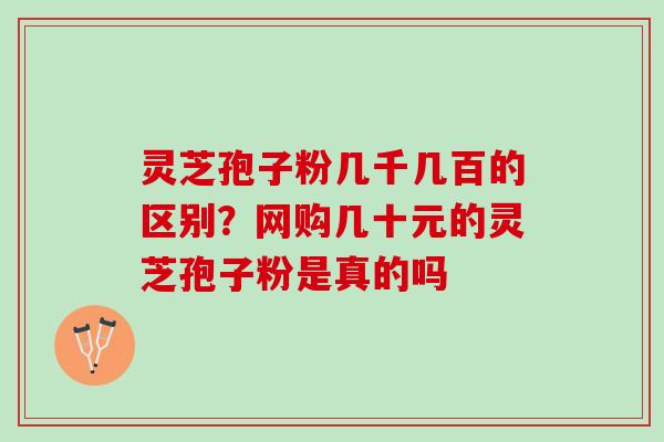 灵芝孢子粉几千几百的区别？网购几十元的灵芝孢子粉是真的吗