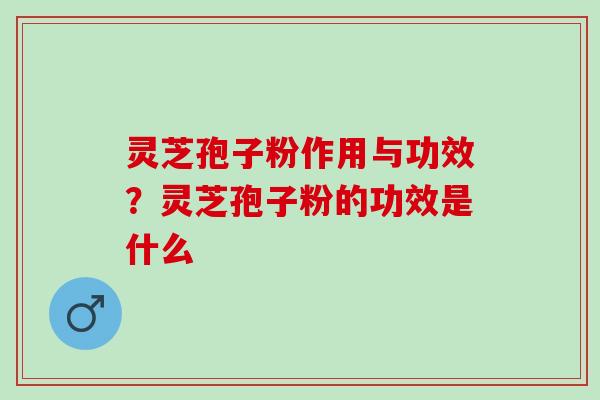 灵芝孢子粉作用与功效？灵芝孢子粉的功效是什么