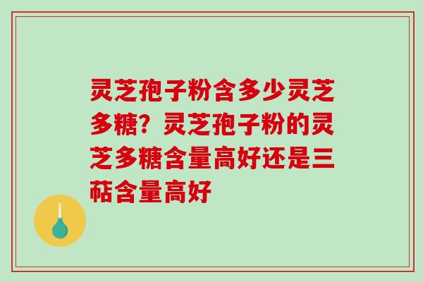 灵芝孢子粉含多少灵芝多糖？灵芝孢子粉的灵芝多糖含量高好还是三萜含量高好