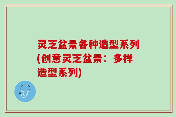 灵芝盆景各种造型系列(创意灵芝盆景：多样造型系列)