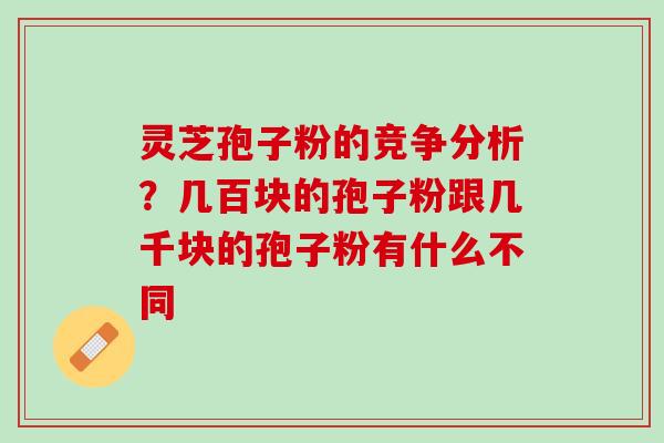 灵芝孢子粉的竞争分析？几百块的孢子粉跟几千块的孢子粉有什么不同
