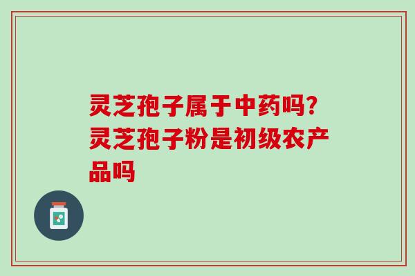 灵芝孢子属于吗?灵芝孢子粉是初级农产品吗 灵芝孢子属于吗?灵芝孢子粉是初级农产品吗