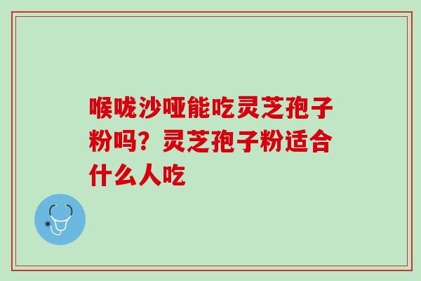 喉咙沙哑能吃灵芝孢子粉吗?灵芝孢子粉适合什么人吃 喉咙沙哑能吃灵芝孢子粉吗?灵芝孢子粉适合什么人吃