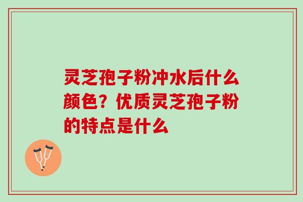 灵芝孢子粉冲水后什么颜色？优质灵芝孢子粉的特点是什么