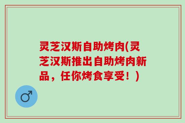 灵芝汉斯自助烤肉(灵芝汉斯推出自助烤肉新品,任你烤食享受!) 灵芝汉斯自助烤肉(灵芝汉斯推出自助烤肉新品,任你烤食享受!)