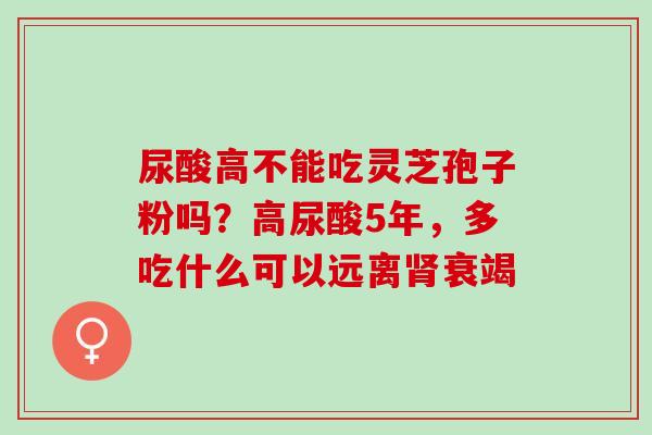 尿酸高不能吃灵芝孢子粉吗？高尿酸5年，多吃什么可以远离肾衰竭