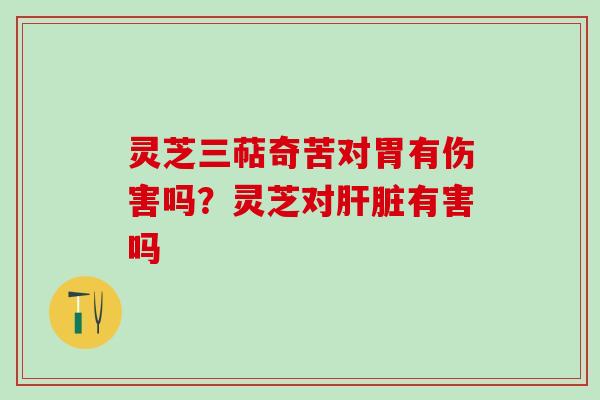 灵芝三萜奇苦对胃有伤害吗?灵芝对有害吗 灵芝三萜奇苦对胃有伤害吗?灵芝对有害吗