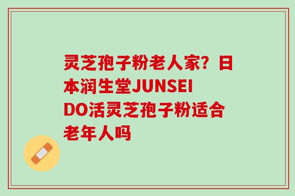 灵芝孢子粉老人家？日本润生堂JUNSEIDO活灵芝孢子粉适合老年人吗