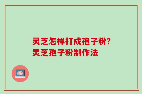 灵芝怎样打成孢子粉？灵芝孢子粉制作法