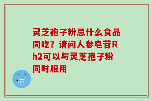 灵芝孢子粉忌什么食品同吃？请问人参皂苷Rh2可以与灵芝孢子粉同时服用
