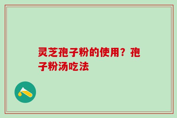 灵芝孢子粉的使用？孢子粉汤吃法