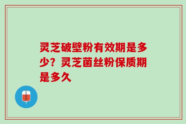 灵芝破壁粉有效期是多少？灵芝菌丝粉保质期是多久