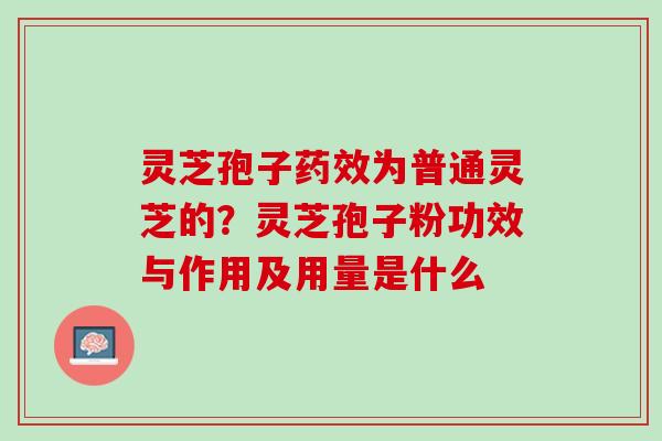 灵芝孢子为普通灵芝的？灵芝孢子粉功效与作用及用量是什么