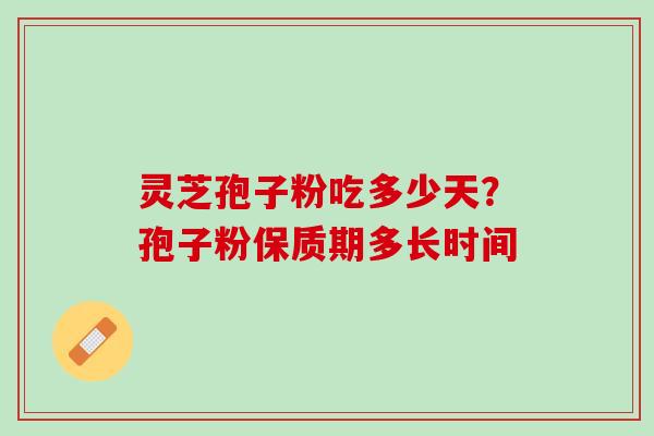 灵芝孢子粉吃多少天?孢子粉保质期多长时间 灵芝孢子粉吃多少天?孢子粉保质期多长时间