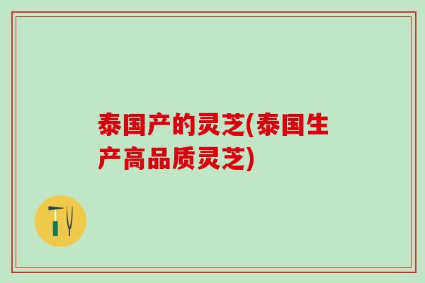 泰国产的灵芝(泰国生产高品质灵芝) 泰国产的灵芝(泰国生产高品质灵芝)
