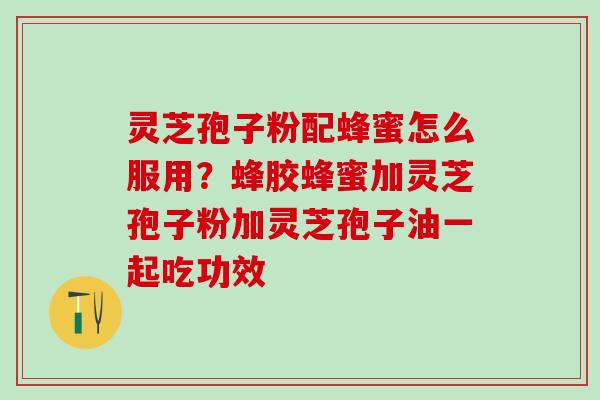 灵芝孢子粉配蜂蜜怎么服用？蜂胶蜂蜜加灵芝孢子粉加灵芝孢子油一起吃功效