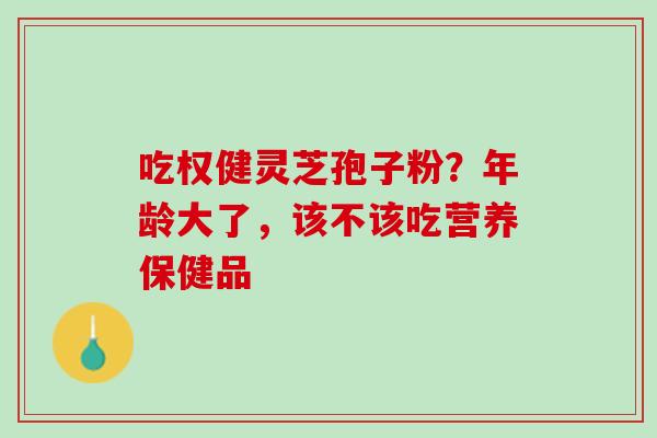 吃权健灵芝孢子粉？年龄大了，该不该吃营养保健品