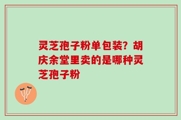 灵芝孢子粉单包装？胡庆余堂里卖的是哪种灵芝孢子粉