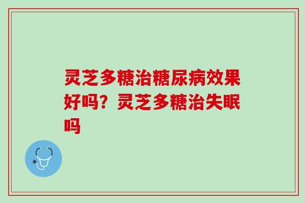 灵芝多糖治糖尿病效果好吗？灵芝多糖治失眠吗