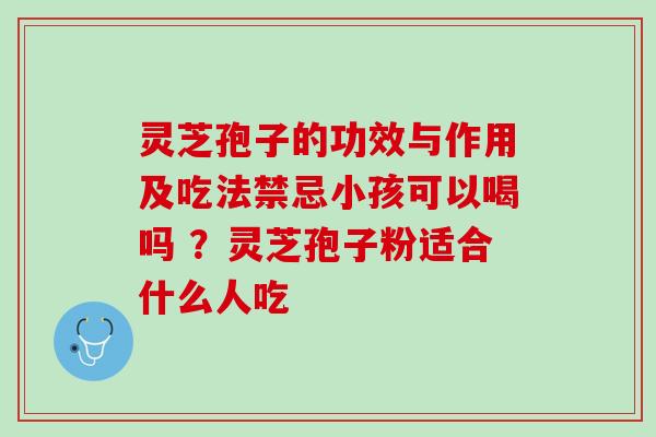 灵芝孢子的功效与作用及吃法禁忌小孩可以喝吗 ？灵芝孢子粉适合什么人吃