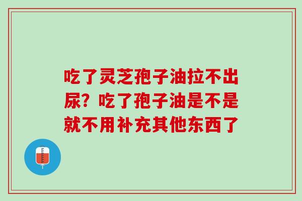 吃了灵芝孢子油拉不出尿？吃了孢子油是不是就不用补充其他东西了