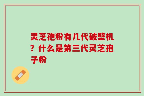 灵芝孢粉有几代破壁机?什么是第三代灵芝孢子粉 灵芝孢粉有几代破壁机?什么是第三代灵芝孢子粉