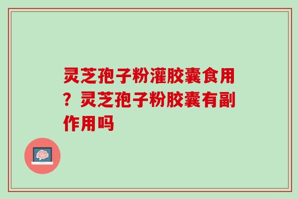 灵芝孢子粉灌胶囊食用？灵芝孢子粉胶囊有副作用吗