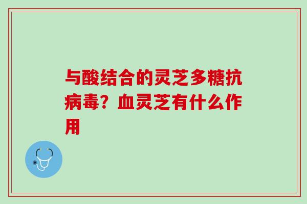 与酸结合的灵芝多糖抗病毒？血灵芝有什么作用