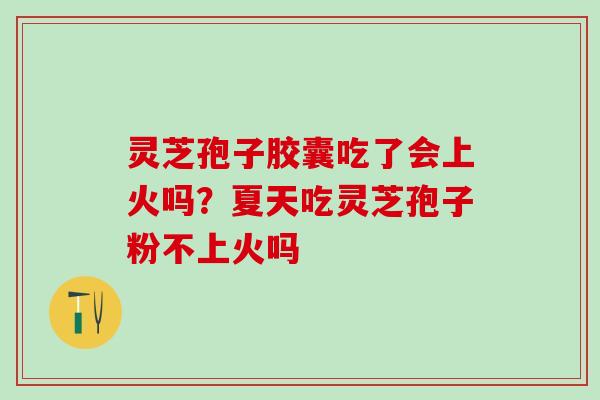 灵芝孢子胶囊吃了会上火吗？夏天吃灵芝孢子粉不上火吗