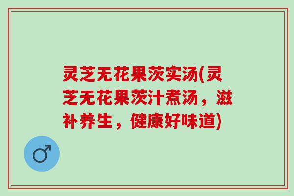 灵芝无花果茨实汤(灵芝无花果茨汁煮汤，滋补养生，健康好味道)