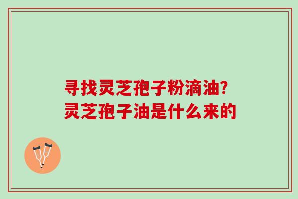寻找灵芝孢子粉滴油？灵芝孢子油是什么来的