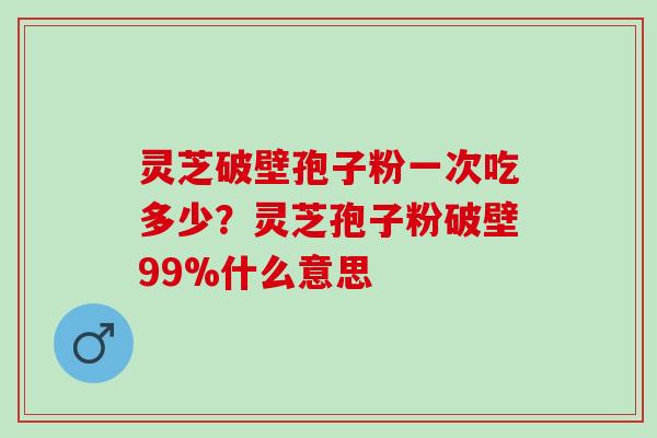 灵芝破壁孢子粉一次吃多少？灵芝孢子粉破壁99%什么意思