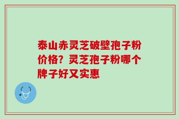 泰山赤灵芝破壁孢子粉价格？灵芝孢子粉哪个牌子好又实惠