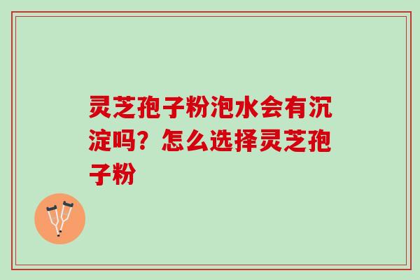灵芝孢子粉泡水会有沉淀吗?怎么选择灵芝孢子粉 灵芝孢子粉泡水会有沉淀吗?怎么选择灵芝孢子粉