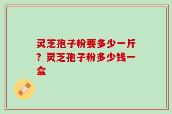 灵芝孢子粉要多少一斤？灵芝孢子粉多少钱一盒