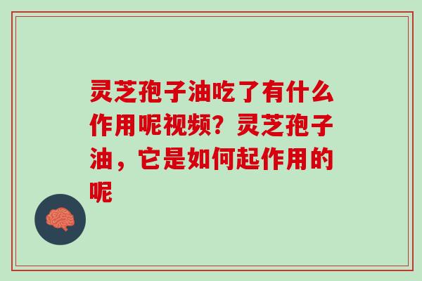 灵芝孢子油吃了有什么作用呢视频？灵芝孢子油，它是如何起作用的呢