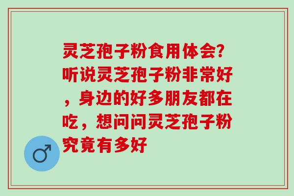 灵芝孢子粉食用体会？听说灵芝孢子粉非常好，身边的好多朋友都在吃，想问问灵芝孢子粉究竟有多好