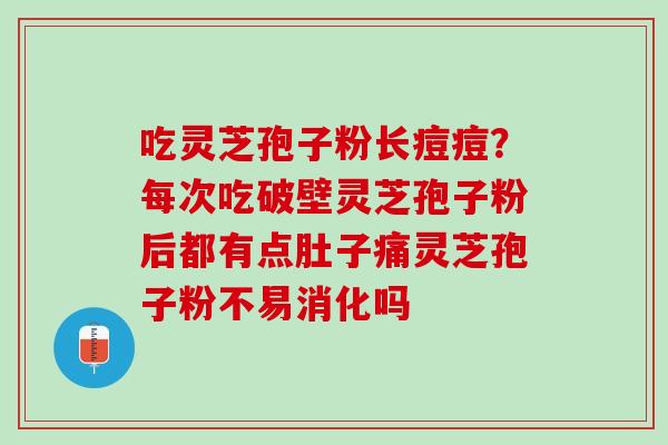 吃灵芝孢子粉长痘痘？每次吃破壁灵芝孢子粉后都有点肚子痛灵芝孢子粉不易消化吗