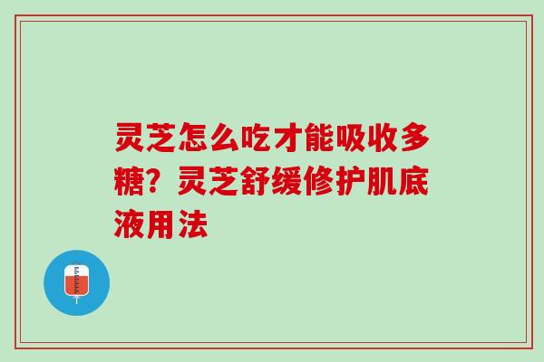 灵芝怎么吃才能吸收多糖？灵芝舒缓修护肌底液用法