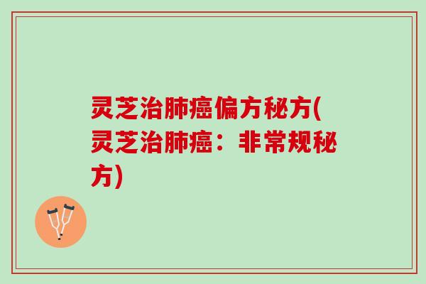 灵芝治肺癌偏方秘方(灵芝治肺癌：非常规秘方)