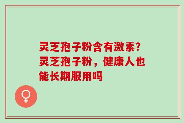 灵芝孢子粉含有激素？灵芝孢子粉，健康人也能长期服用吗