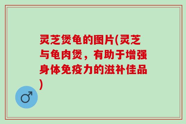 灵芝煲龟的图片(灵芝与龟肉煲,有助于增强身体免疫力的滋补佳品) 灵芝煲龟的图片(灵芝与龟肉煲,有助于增强身体免疫力的滋补佳品)