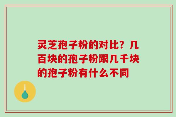 灵芝孢子粉的对比?几百块的孢子粉跟几千块的孢子粉有什么不同 灵芝孢子粉的对比?几百块的孢子粉跟几千块的孢子粉有什么不同