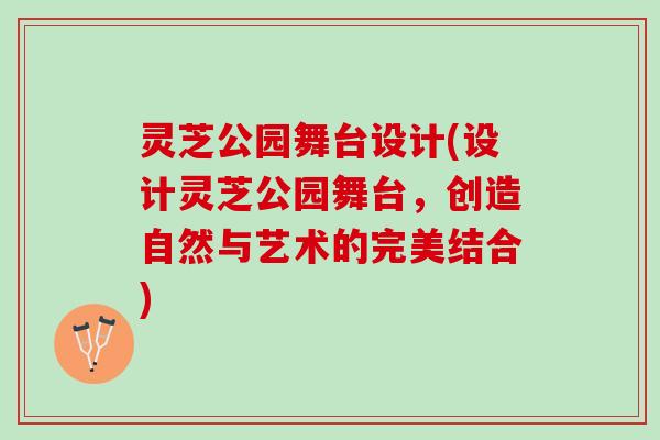 灵芝公园舞台设计(设计灵芝公园舞台，创造自然与艺术的完美结合)