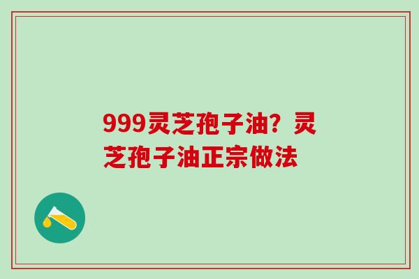999灵芝孢子油？灵芝孢子油正宗做法