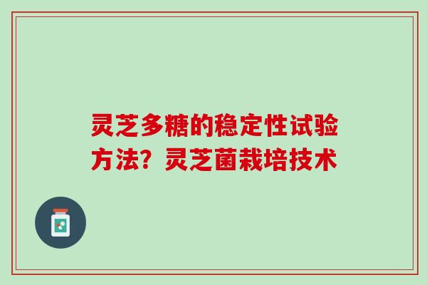 灵芝多糖的稳定性试验方法?灵芝菌栽培技术 灵芝多糖的稳定性试验方法?灵芝菌栽培技术