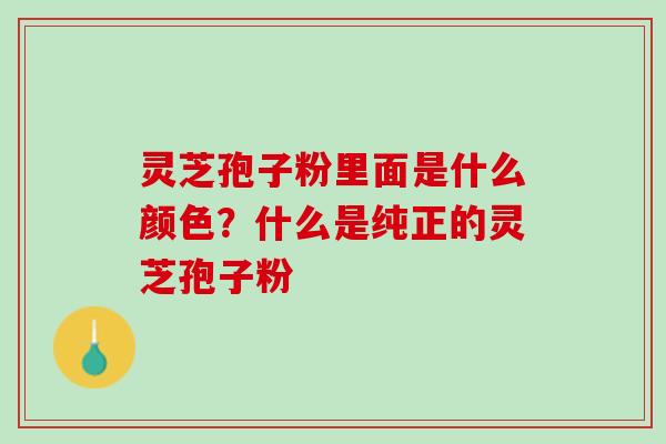 灵芝孢子粉里面是什么颜色？什么是纯正的灵芝孢子粉
