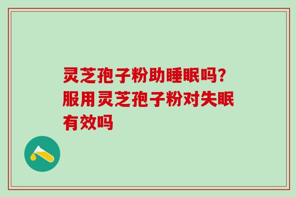灵芝孢子粉助睡眠吗？服用灵芝孢子粉对失眠有效吗