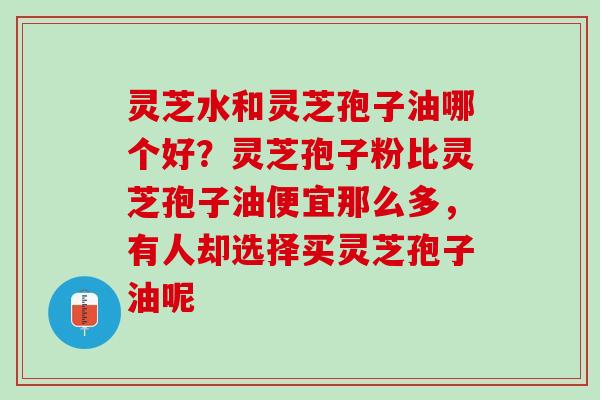 灵芝水和灵芝孢子油哪个好?灵芝孢子粉比灵芝孢子油便宜那么多,有人却选择买灵芝孢子油呢 灵芝水和灵芝孢子油哪个好?灵芝孢子粉比灵芝孢子油便宜那么多,有人却选择买灵芝孢子油呢